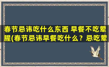 春节忌讳吃什么东西 早餐不吃荤腥(春节忌讳早餐吃什么？忌吃荤腥，这些食物也要注意！)